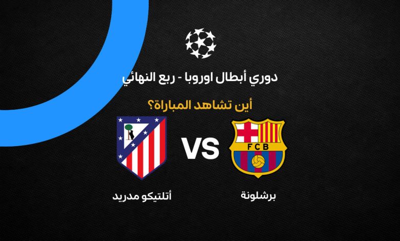 القنوات الناقلة لمباراة برشلونة وأتلتيكو مدريد في ربع نهائي دوري أبطال أوروبا
